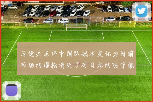 马德兴点评中国队战术变化为何前两场的逼抢消失了对日本的防守能否奏效