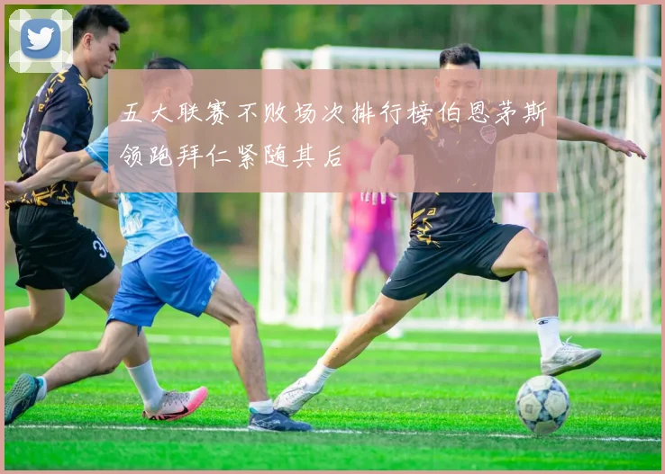 五大联赛不败场次排行榜伯恩茅斯领跑拜仁紧随其后