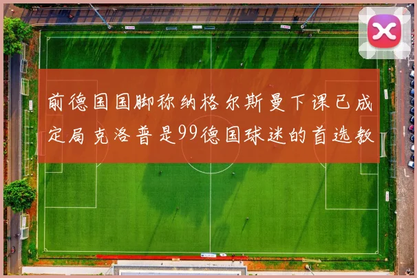 前德国国脚称纳格尔斯曼下课已成定局克洛普是99德国球迷的首选教练