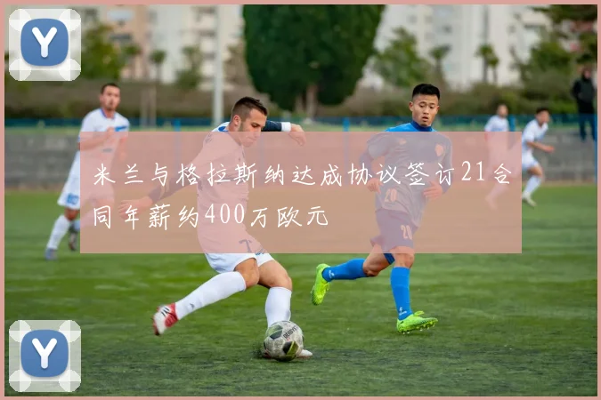 米兰与格拉斯纳达成协议签订21合同年薪约400万欧元
