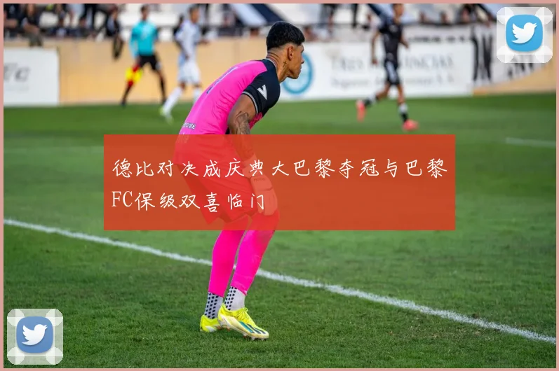 德比对决成庆典大巴黎夺冠与巴黎FC保级双喜临门