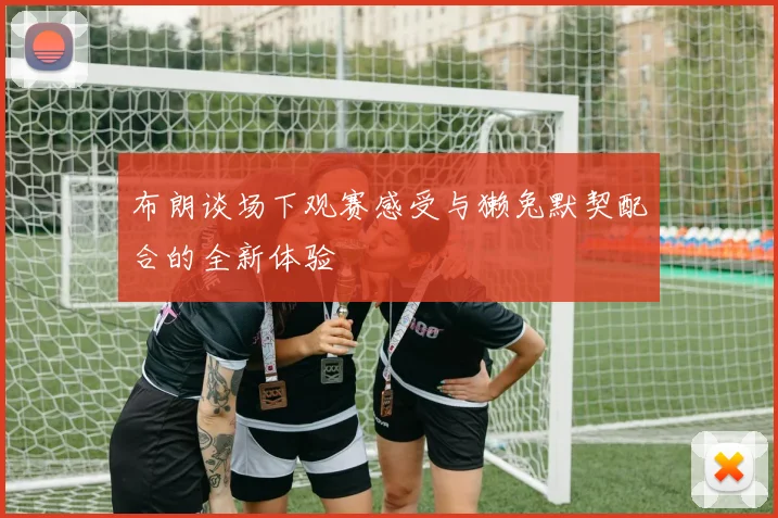 布朗谈场下观赛感受与獭兔默契配合的全新体验