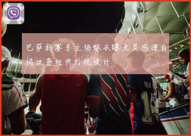 巴萨新赛季主场球衣曝光灵感源自诺坎普经典外观设计