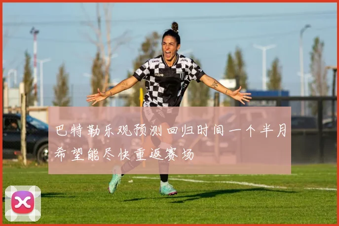 巴特勒乐观预测回归时间一个半月希望能尽快重返赛场