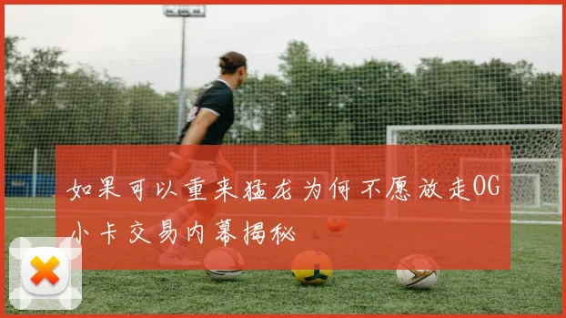 如果可以重来猛龙为何不愿放走OG小卡交易内幕揭秘