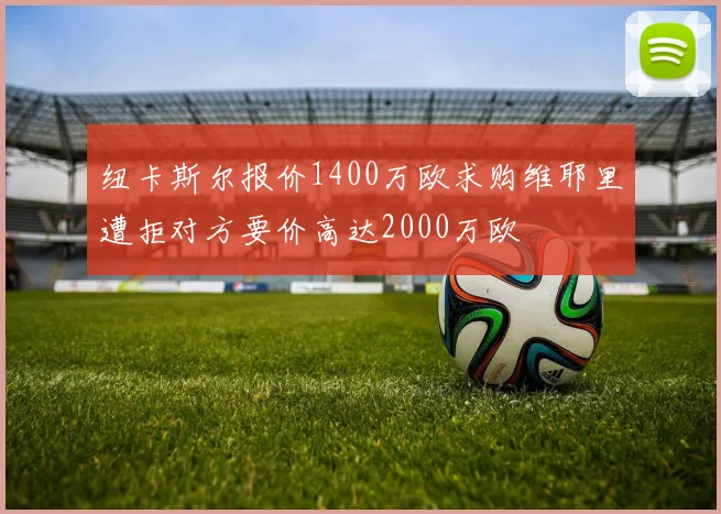 纽卡斯尔报价1400万欧求购维耶里遭拒对方要价高达2000万欧