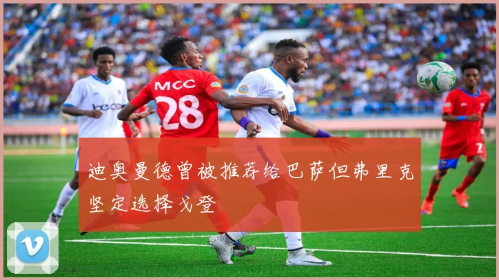 迪奥曼德曾被推荐给巴萨但弗里克坚定选择戈登