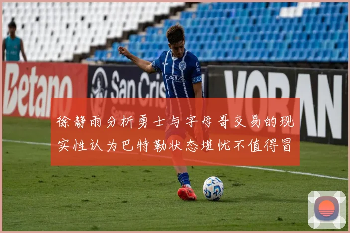 徐静雨分析勇士与字母哥交易的现实性认为巴特勒状态堪忧不值得冒险