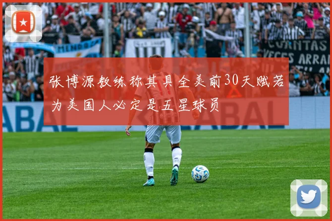 张博源教练称其具全美前30天赋若为美国人必定是五星球员