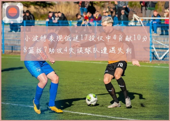 小波特表现低迷17投仅中4贡献10分8篮板7助攻4失误球队遭遇失利