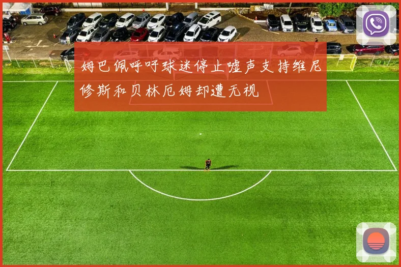 姆巴佩呼吁球迷停止嘘声支持维尼修斯和贝林厄姆却遭无视