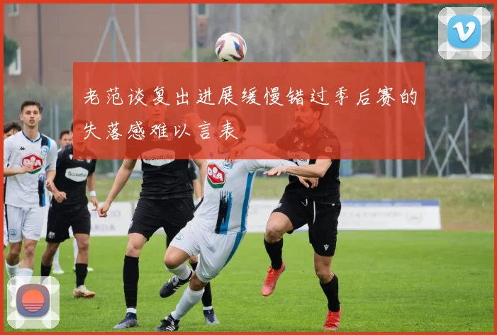 老范谈复出进展缓慢错过季后赛的失落感难以言表